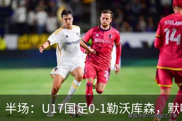 半场：U17国足0-1勒沃库森，默哈马迪挑射破僵