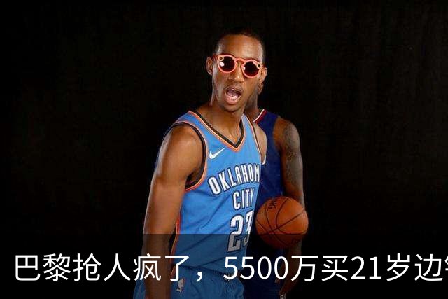 巴黎抢人疯了，5500万买21岁边锋