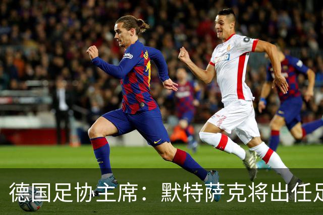 德国足协主席：默特萨克将出任足协总经理，任期至2030年世界杯