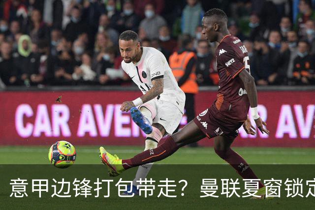 意甲边锋打包带走？曼联夏窗锁定双目标