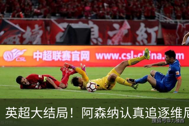 英超大结局！阿森纳认真追逐维尼 英媒粉丝集体高潮