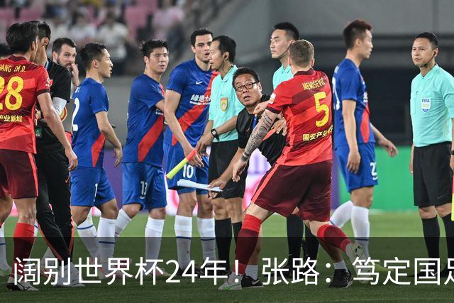 阔别世界杯24年！张路：笃定国足2034年能回归 2038年或能小组出线