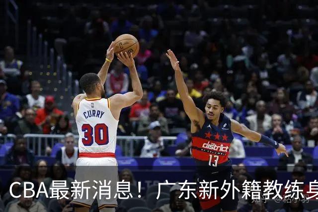 CBA最新消息！广东新外籍教练身份确定，新疆总经理换人，方硕离开北京男篮